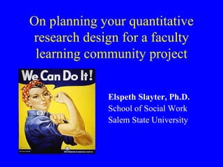 On planning your quantitative research design for a faculty learning community project ,[object Object],[object Object],[object Object]