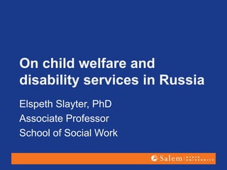 On child welfare and
disability services in Russia
Elspeth Slayter, PhD
Associate Professor
School of Social Work
 