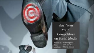 Slay Your 
Your 
Competitors 
on Social Media 
Presenter: 
Diana Esparza 
Date: 
April 16, 2014 
Location: 
Ottawa, Canada 
 