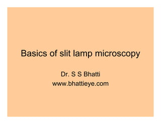 Basics of slit lamp microscopy
Dr. S S Bhatti
www.bhattieye.com
 