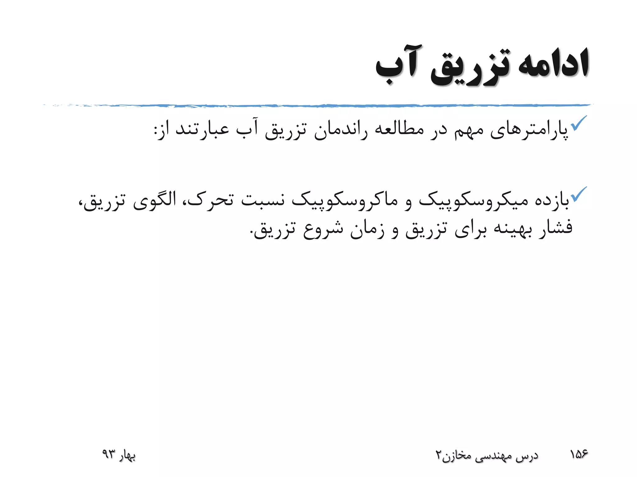 ‫آب‬ ‫تزریق‬ ‫ادامه‬
‫از‬ ‫عبارتند‬ ‫آب‬ ‫تزریق‬ ‫راندمان‬ ‫مطالعه‬ ‫در‬ ‫مهم‬ ‫پارامترهای‬:
‫بازده‬‫میکروسکوپیک‬‫و‬‫ماکروسکوپیک‬‫الگوی‬ ،‫تحرک‬ ‫نسبت‬،‫تزریق‬
‫تزریق‬ ‫شروع‬ ‫زمان‬ ‫و‬ ‫تزریق‬ ‫برای‬ ‫بهینه‬ ‫فشار‬.
‫بهار‬93 ‫مخازن‬ ‫مهندسی‬ ‫درس‬2 156
 