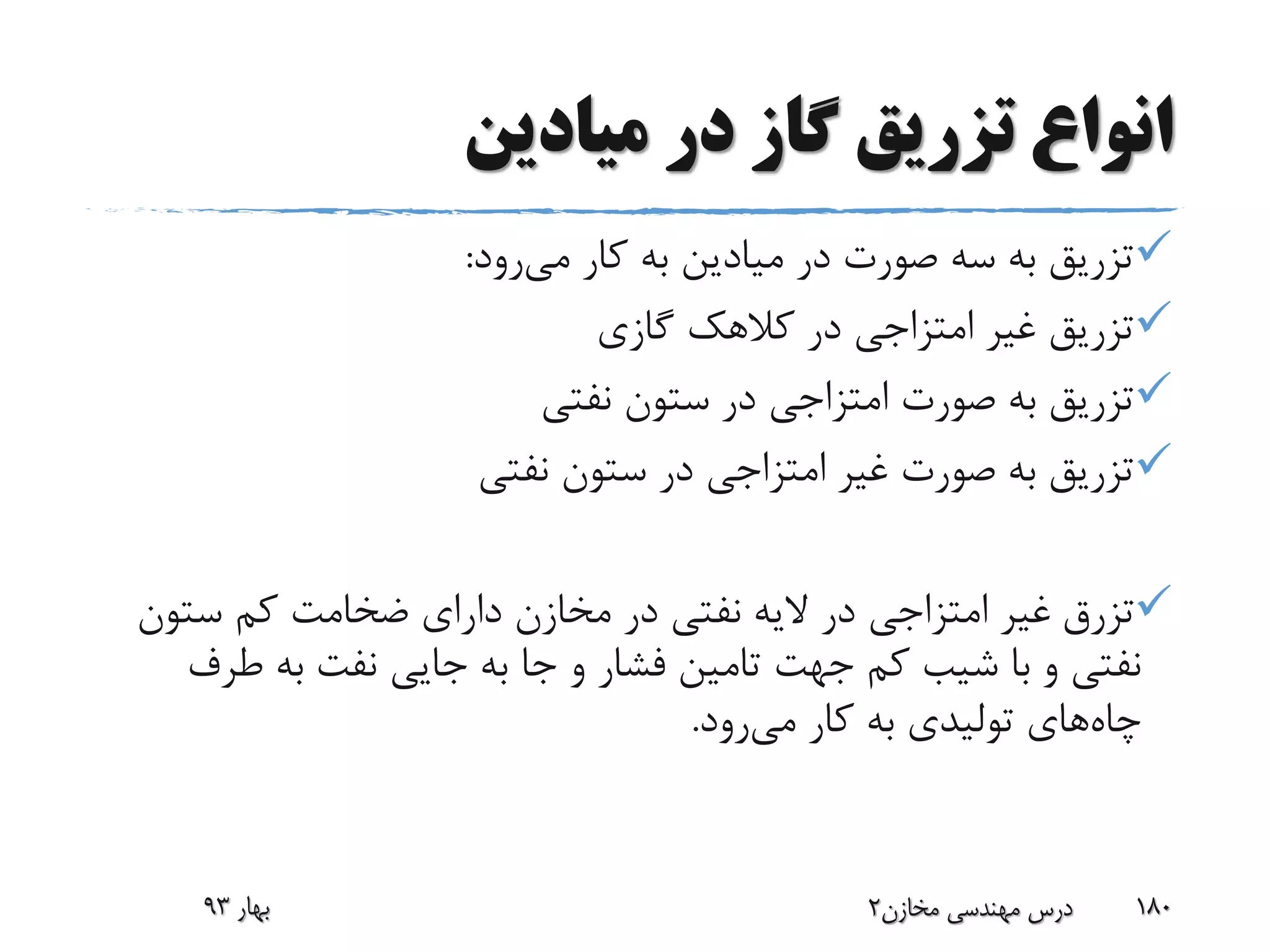 ‫میادین‬ ‫در‬ ‫گاز‬ ‫تزریق‬ ‫انواع‬
‫می‬ ‫کار‬ ‫به‬ ‫میادین‬ ‫در‬ ‫صورت‬ ‫سه‬ ‫به‬ ‫تزریق‬‫رود‬:
‫گازی‬ ‫کالهک‬ ‫در‬ ‫امتزاجی‬ ‫غیر‬ ‫تزریق‬
‫نفتی‬ ‫ستون‬ ‫در‬ ‫امتزاجی‬ ‫صورت‬ ‫به‬ ‫تزریق‬
‫نفتی‬ ‫ستون‬ ‫در‬ ‫امتزاجی‬ ‫غیر‬ ‫صورت‬ ‫به‬ ‫تزریق‬
‫تزرق‬‫ستو‬ ‫کم‬ ‫ضخامت‬ ‫دارای‬ ‫مخازن‬ ‫در‬ ‫نفتی‬ ‫الیه‬ ‫در‬ ‫امتزاجی‬ ‫غیر‬‫ن‬
‫ط‬ ‫به‬ ‫نفت‬ ‫جایی‬ ‫به‬ ‫جا‬ ‫و‬ ‫فشار‬ ‫تامین‬ ‫جهت‬ ‫کم‬ ‫شیب‬ ‫با‬ ‫و‬ ‫نفتی‬‫رف‬
‫چاه‬‫می‬ ‫کار‬ ‫به‬ ‫تولیدی‬ ‫های‬‫رود‬.
‫بهار‬93 ‫مخازن‬ ‫مهندسی‬ ‫درس‬2 180
 