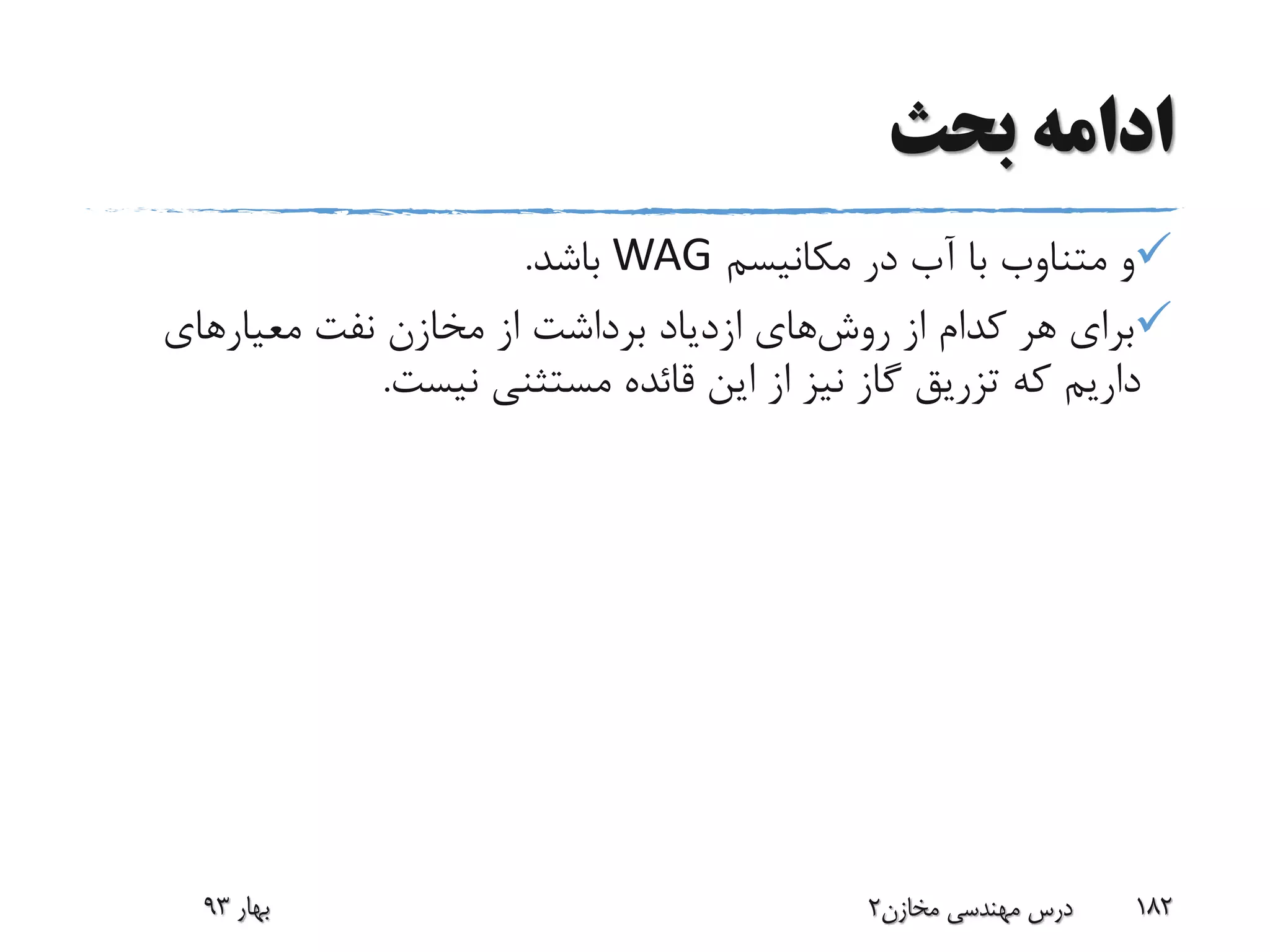 ‫بحث‬ ‫ادامه‬
‫مکانیسم‬ ‫در‬ ‫آب‬ ‫با‬ ‫متناوب‬ ‫و‬WAG‫باشد‬.
‫روش‬ ‫از‬ ‫کدام‬ ‫هر‬ ‫برای‬‫معیارهای‬ ‫نفت‬ ‫مخازن‬ ‫از‬ ‫برداشت‬ ‫ازدیاد‬ ‫های‬
‫نیست‬ ‫مستثنی‬ ‫قائده‬ ‫این‬ ‫از‬ ‫نیز‬ ‫گاز‬ ‫تزریق‬ ‫که‬ ‫داریم‬.
‫بهار‬93 ‫مخازن‬ ‫مهندسی‬ ‫درس‬2 182
 