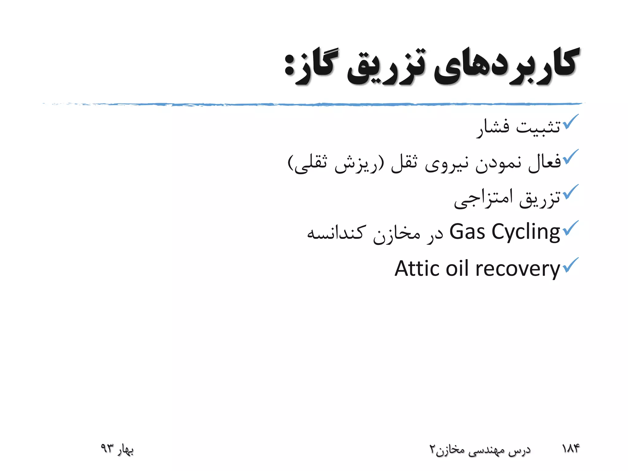 ‫گاز‬ ‫تزریق‬ ‫کاربردهای‬:
‫فشار‬ ‫تثبیت‬
‫ثقل‬ ‫نیروی‬ ‫نمودن‬ ‫فعال‬(‫ثقلی‬ ‫ریزش‬)
‫امتزاجی‬ ‫تزریق‬
Gas Cycling‫کندانسه‬ ‫مخازن‬ ‫در‬
Attic oil recovery
‫بهار‬93 ‫مخازن‬ ‫مهندسی‬ ‫درس‬2 184
 