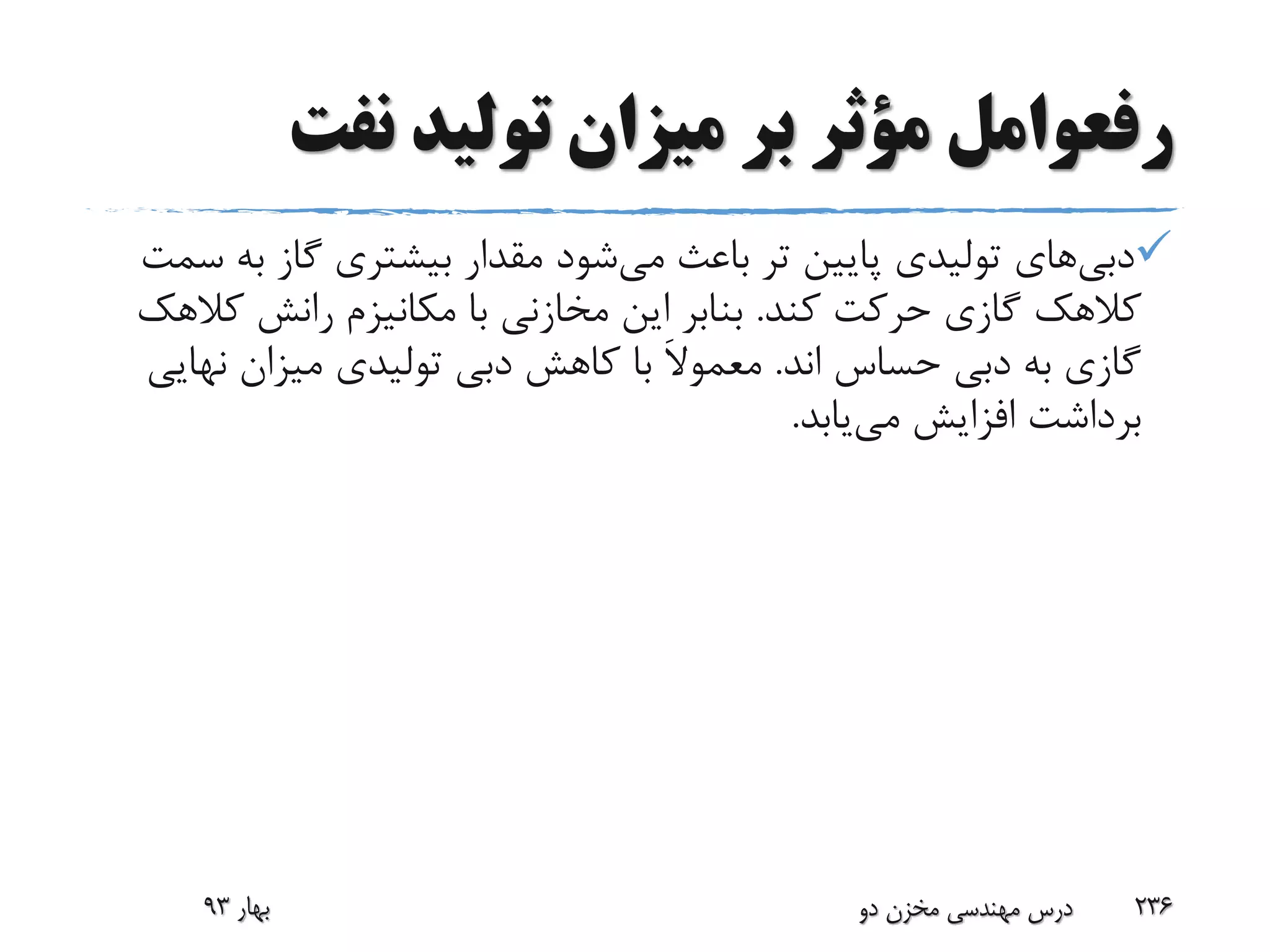 ‫رفعوامل‬‫نفت‬ ‫تولید‬ ‫میزان‬ ‫بر‬ ‫مؤثر‬
‫دبی‬‫های‬‫می‬ ‫باعث‬ ‫تر‬ ‫پایین‬ ‫تولیدی‬‫ب‬ ‫گاز‬ ‫بیشتری‬ ‫مقدار‬ ‫شود‬‫سمت‬ ‫ه‬
‫کند‬ ‫حرکت‬ ‫گازی‬ ‫کالهک‬.‫ک‬ ‫رانش‬ ‫مکانیزم‬ ‫با‬ ‫مخازنی‬ ‫این‬ ‫بنابر‬‫الهک‬
‫اند‬ ‫حساس‬ ‫دبی‬ ‫به‬ ‫گازی‬.َ‫ال‬‫معمو‬‫نه‬ ‫میزان‬ ‫تولیدی‬ ‫دبی‬ ‫کاهش‬ ‫با‬‫ایی‬
‫می‬ ‫افزایش‬ ‫برداشت‬‫یابد‬.
‫بهار‬93 ‫دو‬ ‫مخزن‬ ‫مهندسی‬ ‫درس‬ 236
 