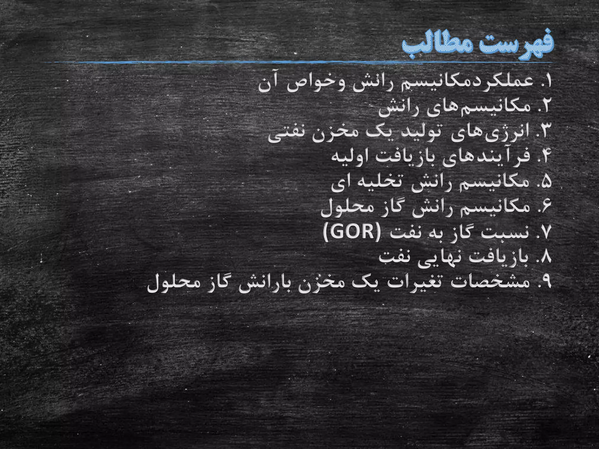 1.‫عملکردمکانیسم‬‫رانش‬‫وخواص‬‫آن‬
2.‫مکانیسم‬‫رانش‬ ‫های‬
3.‫انرژی‬‫های‬‫نفتی‬ ‫مخزن‬ ‫یک‬ ‫تولید‬
4.‫فرآیند‬‫اولیه‬ ‫بازیافت‬ ‫های‬
5.‫ای‬ ‫تخلیه‬ ‫رانش‬ ‫مکانیسم‬
6.‫محلول‬ ‫گاز‬ ‫رانش‬ ‫مکانیسم‬
7.‫نفت‬ ‫به‬ ‫گاز‬ ‫نسبت‬(GOR)
8.‫نفت‬ ‫نهایی‬ ‫بازیافت‬
9.‫محلول‬ ‫گاز‬ ‫بارانش‬ ‫مخزن‬ ‫یک‬ ‫تغیرات‬ ‫مشخصات‬
 