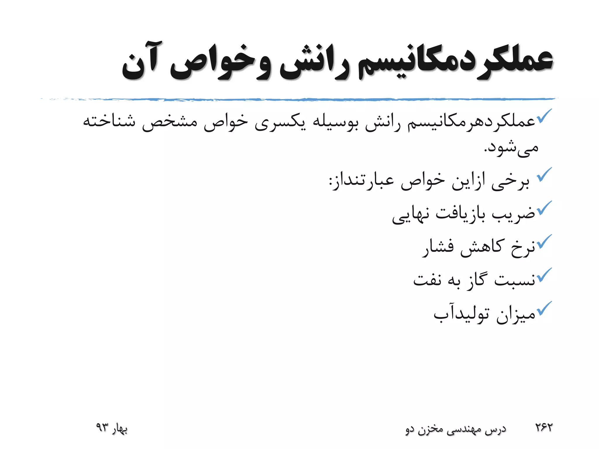 ‫آن‬ ‫وخواص‬ ‫رانش‬ ‫عملکردمکانیسم‬
‫عملکردهرمکانیسم‬‫شناخ‬ ‫مشخص‬ ‫خواص‬ ‫یکسری‬ ‫بوسیله‬ ‫رانش‬‫ته‬
‫می‬‫شود‬.
‫برخی‬‫ازاین‬‫خواص‬‫عبارتنداز‬:
‫نهایی‬ ‫بازیافت‬ ‫ضریب‬
‫فشار‬ ‫کاهش‬ ‫نرخ‬
‫نفت‬ ‫به‬ ‫گاز‬ ‫نسبت‬
‫میزان‬‫تولیدآب‬
‫بهار‬93 ‫دو‬ ‫مخزن‬ ‫مهندسی‬ ‫درس‬ 262
 
