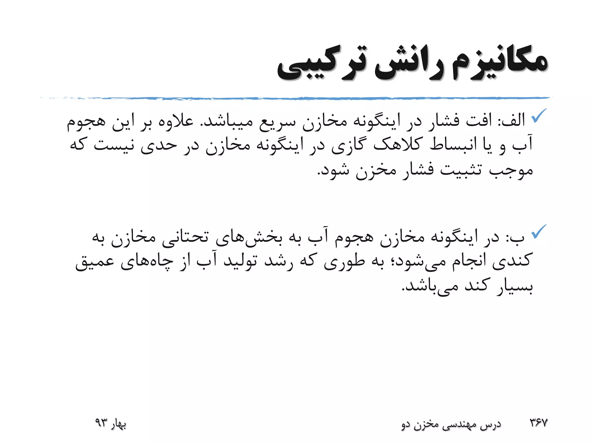 ‫ترکیبی‬ ‫رانش‬ ‫مکانیزم‬
‫الف‬:‫میباشد‬ ‫سریع‬ ‫مخازن‬ ‫اینگونه‬ ‫در‬ ‫فشار‬ ‫افت‬.‫ه‬ ‫این‬ ‫بر‬ ‫عالوه‬‫جوم‬
‫ک‬ ‫نیست‬ ‫حدی‬ ‫در‬ ‫مخازن‬ ‫اینگونه‬ ‫در‬ ‫گازی‬ ‫کالهک‬ ‫انبساط‬ ‫یا‬ ‫و‬ ‫آب‬‫ه‬
‫شود‬ ‫مخزن‬ ‫فشار‬ ‫تثبیت‬ ‫موجب‬.
‫ب‬:‫به‬ ‫آب‬ ‫هجوم‬ ‫مخازن‬ ‫اینگونه‬ ‫در‬‫بخش‬‫های‬‫به‬ ‫مخازن‬ ‫تحتانی‬
‫می‬ ‫انجام‬ ‫کندی‬‫چاه‬ ‫از‬ ‫آب‬ ‫تولید‬ ‫رشد‬ ‫که‬ ‫طوری‬ ‫به‬ ‫شود؛‬‫عمیق‬ ‫های‬
‫می‬ ‫کند‬ ‫بسیار‬‫باشد‬.
‫بهار‬93 ‫دو‬ ‫مخزن‬ ‫مهندسی‬ ‫درس‬ 367
 