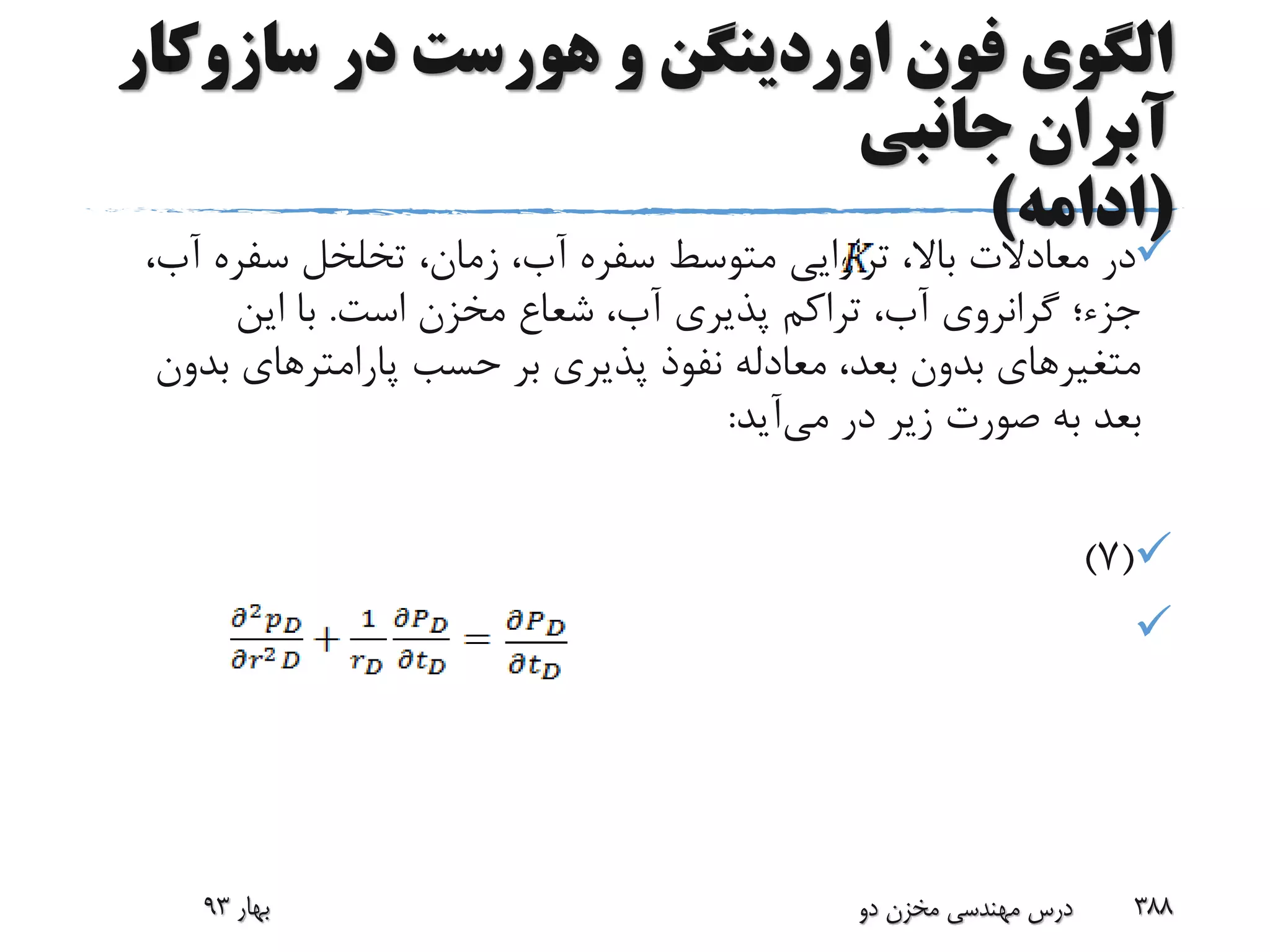 ‫سازوک‬ ‫در‬ ‫هورست‬ ‫و‬ ‫اوردینگن‬ ‫فون‬ ‫الگوی‬‫ار‬
‫جانبی‬ ‫آبران‬
(‫ادامه‬)
‫آب‬ ‫سفره‬ ‫تخلخل‬ ،‫زمان‬ ،‫آب‬ ‫سفره‬ ‫متوسط‬ ‫تراوایی‬ ،‫باال‬ ‫معادالت‬ ‫در‬،
‫است‬ ‫مخزن‬ ‫شعاع‬ ،‫آب‬ ‫پذیری‬ ‫تراکم‬ ،‫آب‬ ‫گرانروی‬ ‫جزء؛‬.‫این‬ ‫با‬
‫بد‬ ‫پارامترهای‬ ‫حسب‬ ‫بر‬ ‫پذیری‬ ‫نفوذ‬ ‫معادله‬ ،‫بعد‬ ‫بدون‬ ‫متغیرهای‬‫ون‬
‫می‬ ‫در‬ ‫زیر‬ ‫صورت‬ ‫به‬ ‫بعد‬‫آید‬:
(7)

‫بهار‬93 ‫دو‬ ‫مخزن‬ ‫مهندسی‬ ‫درس‬ 388
 