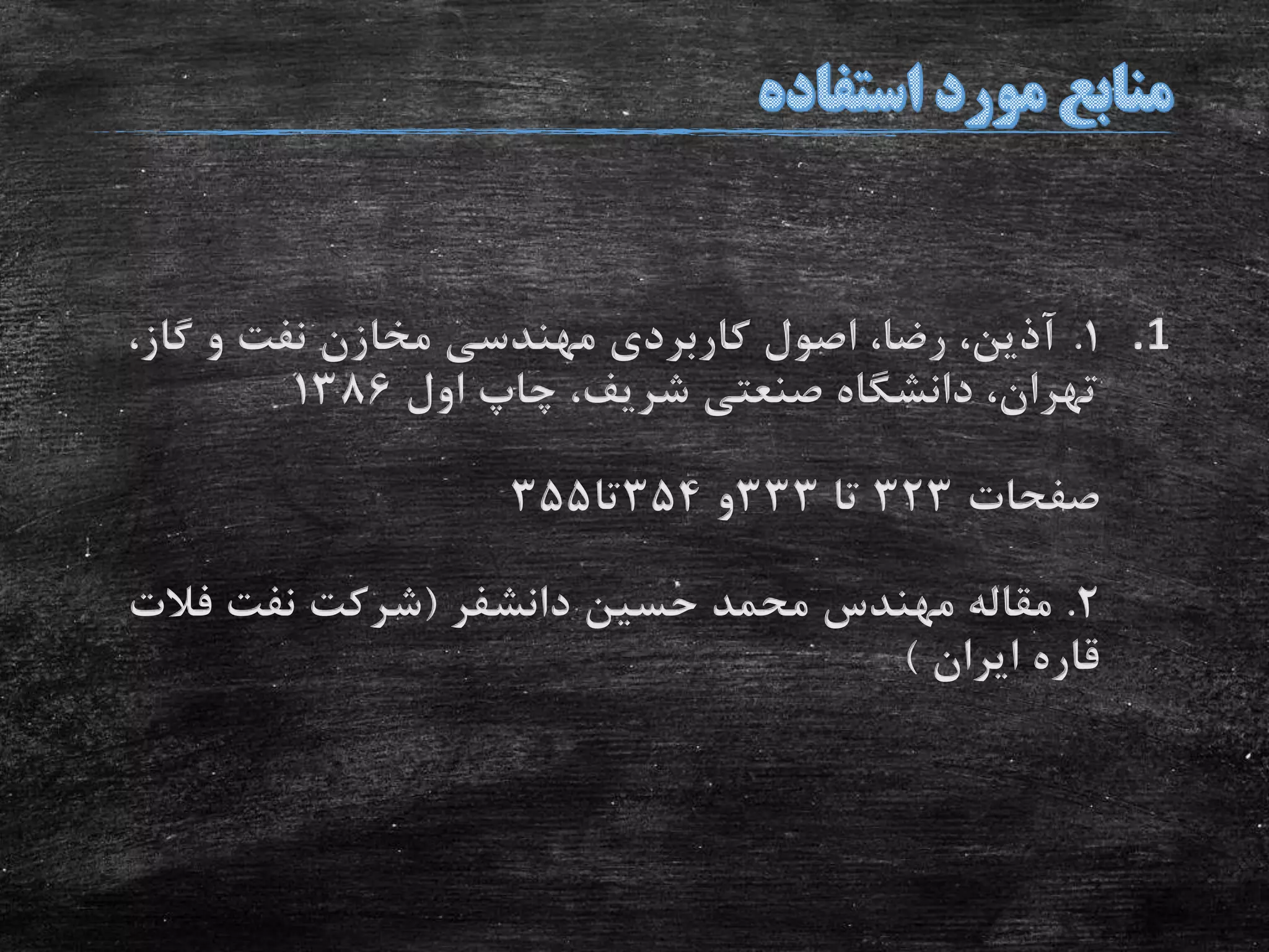 .11.،‫گاز‬ ‫و‬ ‫نفت‬ ‫مخازن‬ ‫مهندسی‬ ‫کاربردی‬ ‫اصول‬ ،‫رضا‬ ،‫آذین‬
‫اول‬ ‫چاپ‬ ،‫شریف‬ ‫صنعتی‬ ‫دانشگاه‬ ،‫تهران‬1386
‫صفحات‬323‫تا‬333‫و‬354‫تا‬355
2.‫حسین‬ ‫محمد‬ ‫مهندس‬ ‫مقاله‬‫دانشفر‬(‫فال‬ ‫نفت‬ ‫شرکت‬‫ت‬
‫ایران‬ ‫قاره‬)
 