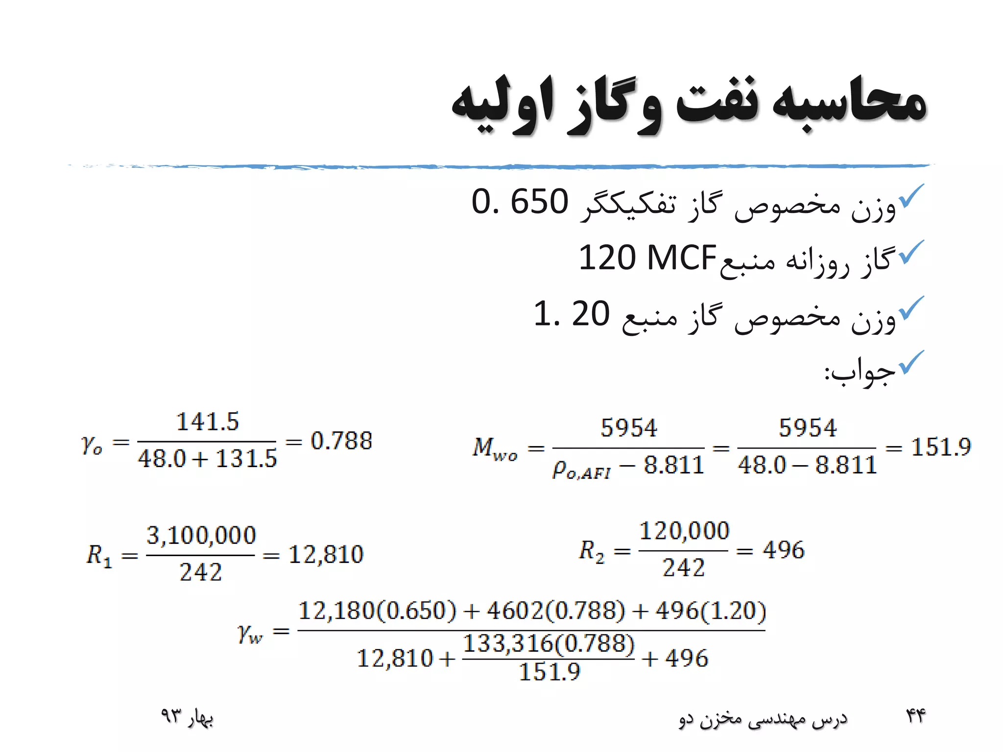 ‫اولیه‬ ‫وگاز‬ ‫نفت‬ ‫محاسبه‬
‫گاز‬ ‫مخصوص‬ ‫وزن‬‫تفکیکگر‬0. 650
‫منبع‬ ‫روزانه‬ ‫گاز‬120 MCF
‫منبع‬ ‫گاز‬ ‫مخصوص‬ ‫وزن‬1. 20
‫جواب‬:
‫بهار‬93 ‫دو‬ ‫مخزن‬ ‫مهندسی‬ ‫درس‬ 44
 
