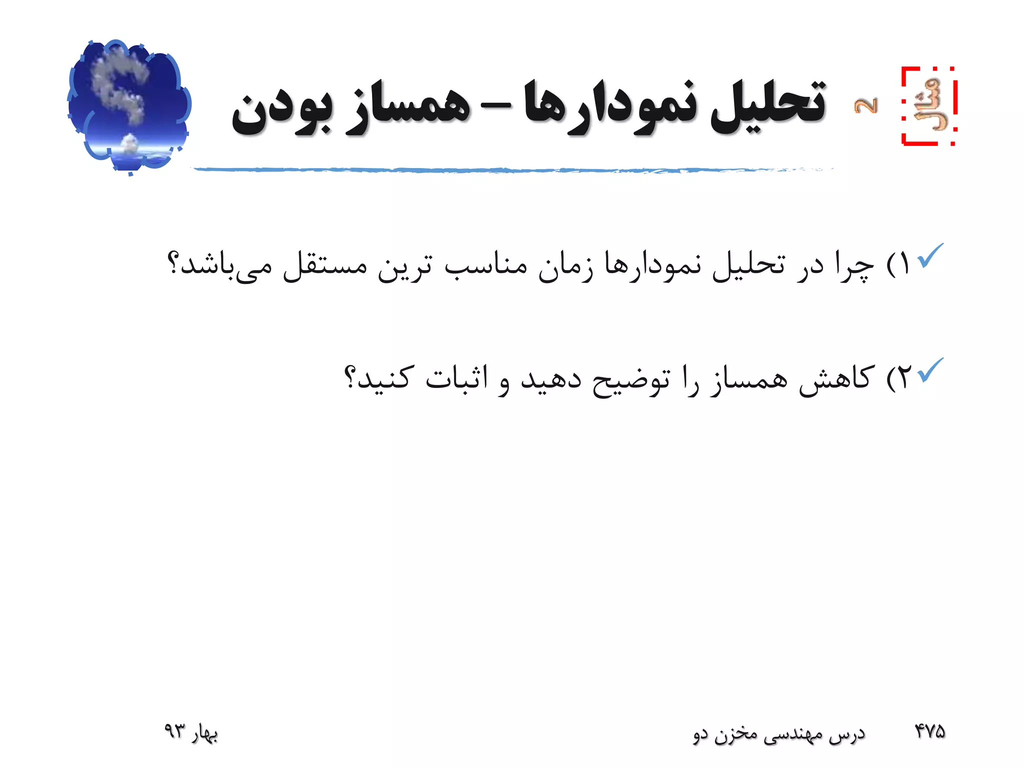 ‫نمودارها‬ ‫تحلیل‬–‫بودن‬ ‫همساز‬
1)‫می‬ ‫مستقل‬ ‫ترین‬ ‫مناسب‬ ‫زمان‬ ‫نمودارها‬ ‫تحلیل‬ ‫در‬ ‫چرا‬‫باشد؟‬
2)‫کنید؟‬ ‫اثبات‬ ‫و‬ ‫دهید‬ ‫توضیح‬ ‫را‬ ‫همساز‬ ‫کاهش‬
‫بهار‬93 ‫دو‬ ‫مخزن‬ ‫مهندسی‬ ‫درس‬ 475
 