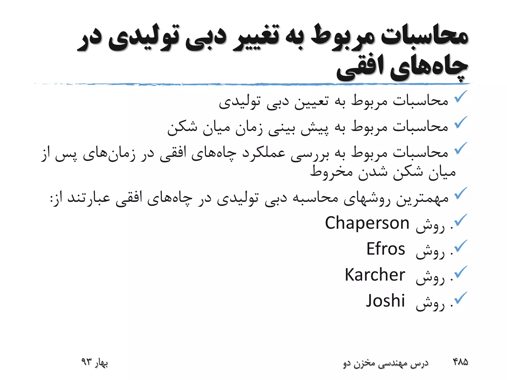‫تولید‬ ‫دبی‬ ‫تغییر‬ ‫به‬ ‫مربوط‬ ‫محاسبات‬‫در‬ ‫ی‬
‫چاه‬‫افقی‬ ‫های‬
‫تولیدی‬ ‫دبی‬ ‫تعیین‬ ‫به‬ ‫مربوط‬ ‫محاسبات‬
‫شکن‬ ‫میان‬ ‫زمان‬ ‫بینی‬ ‫پیش‬ ‫به‬ ‫مربوط‬ ‫محاسبات‬
‫چاه‬ ‫عملکرد‬ ‫بررسی‬ ‫به‬ ‫مربوط‬ ‫محاسبات‬‫در‬ ‫افقی‬ ‫های‬‫زمان‬‫های‬‫پس‬‫از‬
‫مخروط‬ ‫شدن‬ ‫شکن‬ ‫میان‬
‫چاه‬ ‫در‬ ‫تولیدی‬ ‫دبی‬ ‫محاسبه‬ ‫روشهای‬ ‫مهمترین‬‫عبارتند‬ ‫افقی‬ ‫های‬‫از‬:
.‫روش‬Chaperson
.‫روش‬Efros
.‫روش‬Karcher
.‫روش‬Joshi
‫بهار‬93 ‫دو‬ ‫مخزن‬ ‫مهندسی‬ ‫درس‬ 485
 