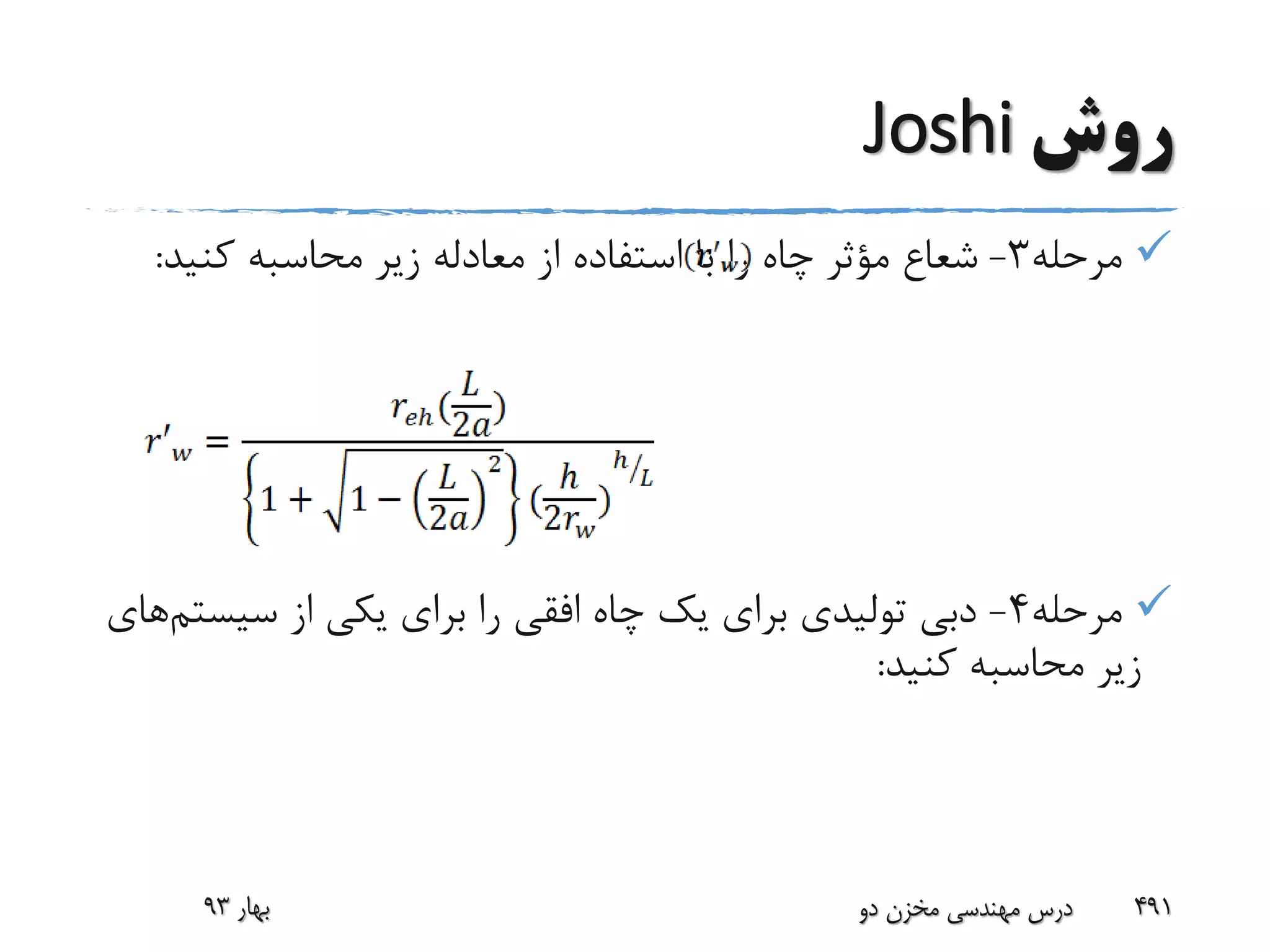 ‫روش‬Joshi
‫مرحله‬3-‫کنید‬ ‫محاسبه‬ ‫زیر‬ ‫معادله‬ ‫از‬ ‫استفاده‬ ‫با‬ ‫را‬ ‫چاه‬ ‫مؤثر‬ ‫شعاع‬:
‫مرحله‬4-‫سیس‬ ‫از‬ ‫یکی‬ ‫برای‬ ‫را‬ ‫افقی‬ ‫چاه‬ ‫یک‬ ‫برای‬ ‫تولیدی‬ ‫دبی‬‫تم‬‫های‬
‫کنید‬ ‫محاسبه‬ ‫زیر‬:
‫بهار‬93 ‫دو‬ ‫مخزن‬ ‫مهندسی‬ ‫درس‬ 491
 