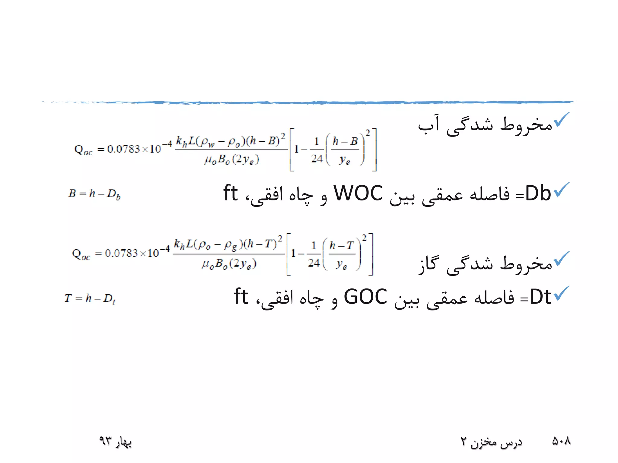 ‫آب‬ ‫شدگی‬ ‫مخروط‬
Db=‫بین‬ ‫عمقی‬ ‫فاصله‬WOC،‫افقی‬ ‫چاه‬ ‫و‬ft
‫گاز‬ ‫شدگی‬ ‫مخروط‬
Dt=‫بین‬ ‫عمقی‬ ‫فاصله‬GOC،‫افقی‬ ‫چاه‬ ‫و‬ft
‫بهار‬93 ‫مخزن‬ ‫درس‬2 508
 
