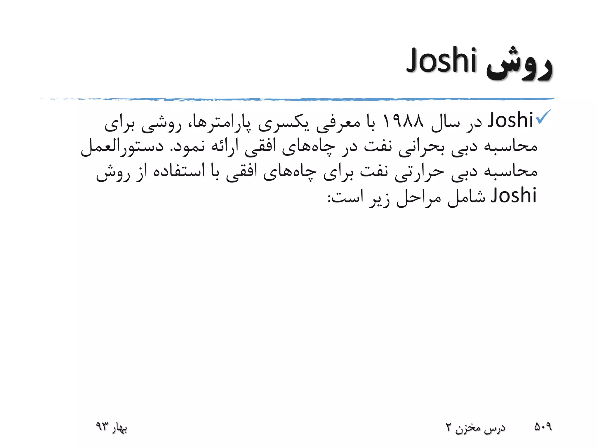 ‫روش‬Joshi
Joshi‫سال‬ ‫در‬1988‫یکسری‬ ‫معرفی‬ ‫با‬‫پارامترها‬‫برای‬ ‫روشی‬ ،
‫چاه‬ ‫در‬ ‫نفت‬ ‫بحرانی‬ ‫دبی‬ ‫محاسبه‬‫نمود‬ ‫ارائه‬ ‫افقی‬ ‫های‬.‫دستورالعم‬‫ل‬
‫چاه‬ ‫برای‬ ‫نفت‬ ‫حرارتی‬ ‫دبی‬ ‫محاسبه‬‫روش‬ ‫از‬ ‫استفاده‬ ‫با‬ ‫افقی‬ ‫های‬
Joshi‫است‬ ‫زیر‬ ‫مراحل‬ ‫شامل‬:
‫بهار‬93 ‫مخزن‬ ‫درس‬2 509
 