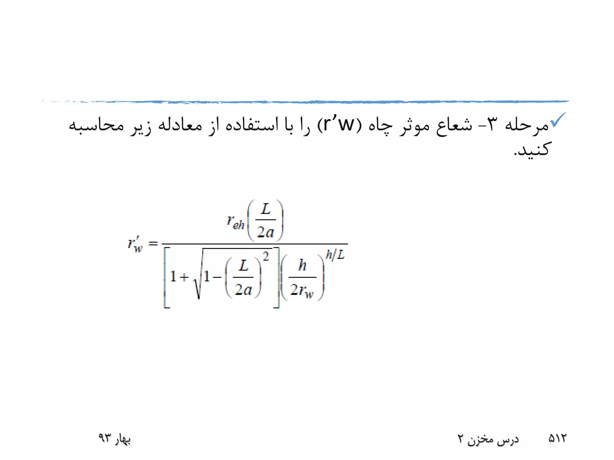 ‫مرحله‬3-‫چاه‬ ‫موثر‬ ‫شعاع‬(r’w)‫محاسبه‬ ‫زیر‬ ‫معادله‬ ‫از‬ ‫استفاده‬ ‫با‬ ‫را‬
‫کنید‬.
‫بهار‬93 ‫مخزن‬ ‫درس‬2 512
 