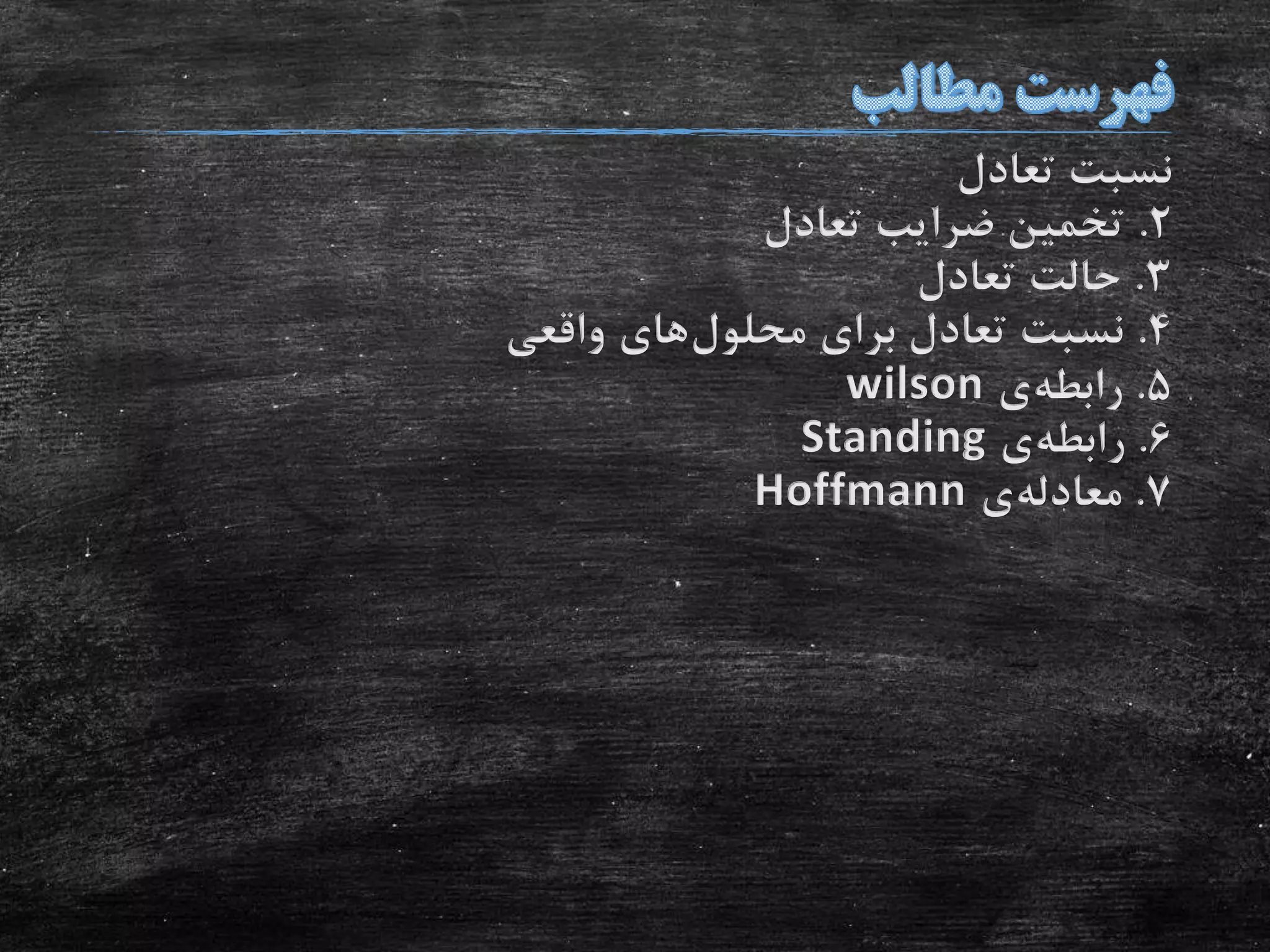 ‫تعادل‬ ‫نسبت‬
2.‫تعادل‬ ‫ضرایب‬ ‫تخمین‬
3.‫تعادل‬ ‫حالت‬
4.‫برای‬ ‫تعادل‬ ‫نسبت‬‫محلول‬‫های‬‫واقعی‬
5.‫رابطه‬‫ی‬wilson
6.‫رابطه‬‫ی‬Standing
7.‫معادله‬‫ی‬Hoffmann
 