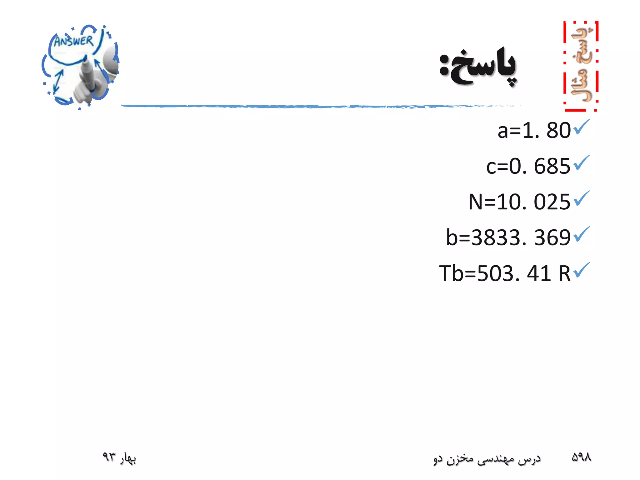 ‫پاسخ‬:
a=1. 80
c=0. 685
N=10. 025
b=3833. 369
Tb=503. 41 R
‫بهار‬93 ‫دو‬ ‫مخزن‬ ‫مهندسی‬ ‫درس‬ 598
 