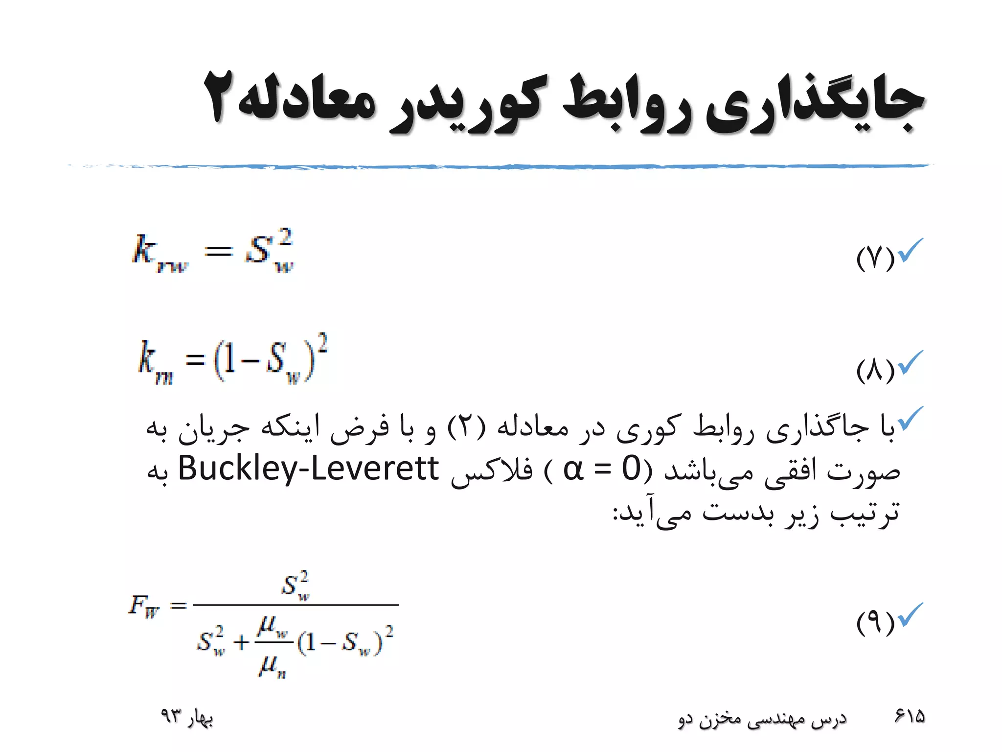 ‫معادله‬ ‫کوریدر‬ ‫روابط‬ ‫جایگذاری‬2
(7)
(8)
‫معادله‬ ‫در‬ ‫کوری‬ ‫روابط‬ ‫جاگذاری‬ ‫با‬(2)‫به‬ ‫جریان‬ ‫اینکه‬ ‫فرض‬ ‫با‬ ‫و‬
‫می‬ ‫افقی‬ ‫صورت‬‫باشد‬(α = 0)‫فالکس‬Buckley-Leverett‫به‬
‫می‬ ‫بدست‬ ‫زیر‬ ‫ترتیب‬‫آید‬:
(9)
‫بهار‬93 ‫دو‬ ‫مخزن‬ ‫مهندسی‬ ‫درس‬ 615
 
