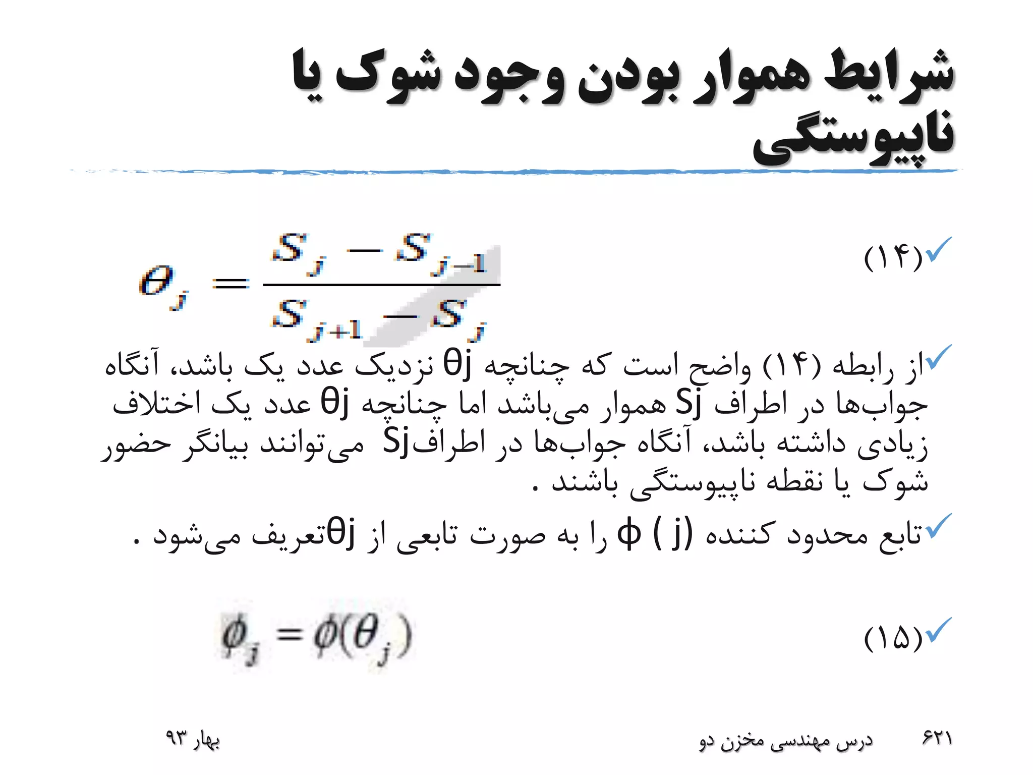 ‫یا‬ ‫شوک‬ ‫وجود‬ ‫بودن‬ ‫هموار‬ ‫شرایط‬
‫ناپیوستگی‬
(14)
‫رابطه‬ ‫از‬(14)‫چنانچه‬ ‫که‬ ‫است‬ ‫واضح‬θj‫آنگاه‬ ،‫باشد‬ ‫یک‬ ‫عدد‬ ‫نزدیک‬
‫جواب‬‫ها‬‫اطراف‬ ‫در‬Sj‫می‬ ‫هموار‬‫چنانچه‬ ‫اما‬ ‫باشد‬θj‫اختالف‬ ‫یک‬ ‫عدد‬
‫آنگاه‬ ،‫باشد‬ ‫داشته‬ ‫زیادی‬‫جواب‬‫ها‬‫اطراف‬ ‫در‬Sj‫می‬‫توانند‬‫حضور‬ ‫بیانگر‬
‫نقطه‬ ‫یا‬ ‫شوک‬‫ناپیوستگی‬‫باشند‬.
‫کننده‬ ‫محدود‬ ‫تابع‬φ ( j)‫از‬ ‫تابعی‬ ‫صورت‬ ‫به‬ ‫را‬θj‫می‬ ‫تعریف‬‫شود‬.
(15)
‫بهار‬93 ‫دو‬ ‫مخزن‬ ‫مهندسی‬ ‫درس‬ 621
 