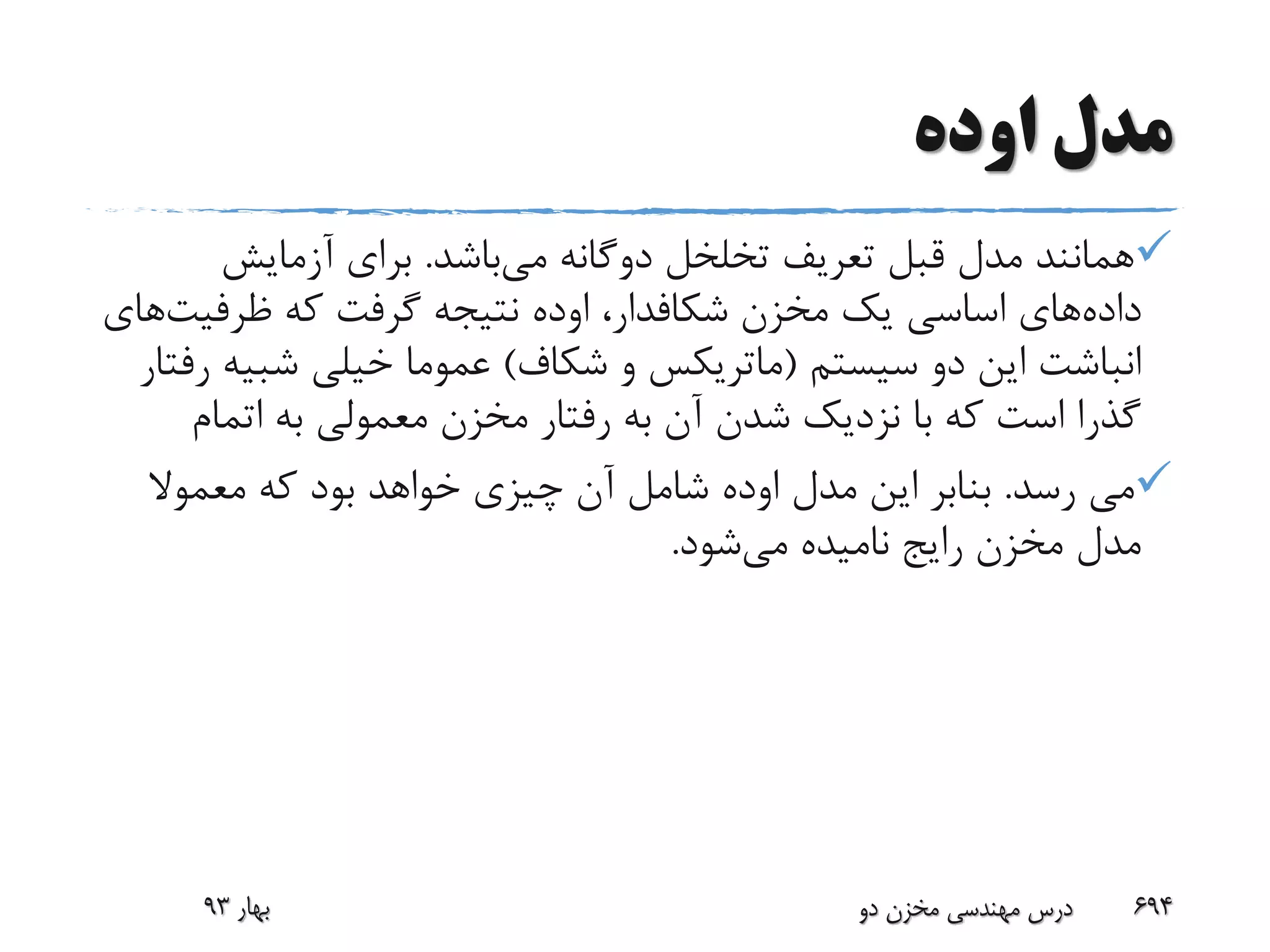 ‫اوده‬ ‫مدل‬
‫می‬ ‫دوگانه‬ ‫تخلخل‬ ‫تعریف‬ ‫قبل‬ ‫مدل‬ ‫همانند‬‫باشد‬.‫آزمایش‬ ‫برای‬
‫داده‬‫مخزن‬ ‫یک‬ ‫اساسی‬ ‫های‬‫شکافدار‬،‫اوده‬‫که‬ ‫گرفت‬ ‫نتیجه‬‫ظرفیت‬‫های‬
‫سیستم‬ ‫دو‬ ‫این‬ ‫انباشت‬(‫ماتریکس‬‫شکاف‬ ‫و‬)‫شبی‬ ‫خیلی‬ ‫عموما‬‫رفتار‬ ‫ه‬
‫اتمام‬ ‫به‬ ‫معمولی‬ ‫مخزن‬ ‫رفتار‬ ‫به‬ ‫آن‬ ‫شدن‬ ‫نزدیک‬ ‫با‬ ‫که‬ ‫است‬ ‫گذرا‬
‫رسد‬ ‫می‬.‫مدل‬ ‫این‬ ‫بنابر‬‫اوده‬‫معموال‬ ‫که‬ ‫بود‬ ‫خواهد‬ ‫چیزی‬ ‫آن‬ ‫شامل‬
‫می‬ ‫نامیده‬ ‫رایج‬ ‫مخزن‬ ‫مدل‬‫شود‬.
‫بهار‬93 ‫دو‬ ‫مخزن‬ ‫مهندسی‬ ‫درس‬ 694
 