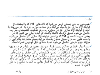 ‫است‬.
‫فرض‬ ‫ضمنی‬ ‫طور‬ ‫به‬ ‫همچنین‬‫می‬‫شودکه‬‫داده‬‫های‬pvt‫از‬ ‫استفاده‬ ‫با‬ ‫که‬
‫فرایند‬‫ازاد‬‫بدست‬ ‫گاز‬ ‫سازی‬‫می‬‫ایند‬‫ودر‬‫کار‬ ‫به‬ ‫جرم‬ ‫موازنه‬ ‫معادله‬‫می‬‫رو‬‫ند‬‫با‬
‫انچه‬‫فرایند‬ ‫از‬‫ازاد‬‫چاه‬ ،‫مخزن‬ ‫در‬ ‫گاز‬ ‫سازی‬‫ودر‬‫تفکیک‬‫کننده‬‫های‬‫چ‬ ‫سر‬‫اه‬
‫می‬ ‫حاصل‬‫باشند‬ ‫داشته‬ ‫نزدیک‬ ‫تطابق‬ ‫شود‬.‫می‬ ‫بیان‬ ‫اینجا‬ ‫در‬‫کنیم‬‫در‬ ‫که‬
‫داده‬ ‫موارد‬ ‫بعضی‬‫های‬pvt‫فرایند‬ ‫براساس‬ ‫که‬‫ازاد‬‫می‬ ‫حاصل‬ ‫گاز‬ ‫سازی‬‫شوند‬
‫بدست‬ ‫مخزن‬ ‫سیال‬ ‫برای‬ ‫که‬ ‫هایی‬ ‫داده‬ ‫با‬‫می‬‫اید‬‫بن‬ ‫متفاوتند‬ ‫بسیار‬‫از‬ ‫این‬ ‫ابر‬
‫می‬ ‫حاصل‬ ‫نتایجی‬ ‫جرم‬ ‫موازنه‬‫است‬ ‫همراه‬ ‫توجهی‬ ‫قابل‬ ‫خطای‬ ‫با‬ ‫که‬ ‫شود‬.
‫دوره‬ ‫هر‬ ‫پایان‬ ‫در‬ ‫مخزن‬ ‫متوسط‬ ‫فشار‬ ‫تعیین‬ ‫هنگام‬ ‫در‬ ‫خطا‬ ‫دیگر‬ ‫منشا‬‫بهره‬
‫وجود‬ ‫به‬ ‫برداری‬‫می‬‫ایدعالوه‬‫بر‬‫خطاهایی‬‫دستگاه‬ ‫از‬ ‫که‬‫گیری‬ ‫اندازه‬ ‫های‬
‫وهمچنین‬‫فشار‬ ‫تعیین‬ ‫در‬ ‫مشکالت‬ ‫علت‬ ‫به‬‫فش‬ ‫و‬ ‫حقیقی‬ ‫ساکن‬ ‫های‬‫ارهای‬
‫می‬ ‫بروز‬ ‫ساخت‬ ‫نهایی‬‫فش‬ ‫صحیح‬ ‫گیری‬ ‫میانگین‬ ‫مشکل‬ ‫اغلب‬ ‫کند‬‫چاه‬ ‫هر‬ ‫ار‬
‫دارد‬ ‫وجود‬ ‫نیز‬ ‫جداگانه‬ ‫طور‬ ‫به‬.‫سازند‬ ‫در‬‫تراوایی‬ ‫که‬ ‫تر‬ ‫ضخیم‬ ‫های‬‫انها‬‫ز‬‫یاد‬
‫گرانروی‬ ‫و‬‫نفتشان‬‫به‬ ‫ساخت‬ ‫نهایی‬ ‫فشار‬ ‫که‬ ‫زمانی‬ ‫است‬ ‫کم‬‫اسانی‬‫و‬‫طور‬ ‫به‬
‫دست‬ ‫به‬ ‫دقیق‬
‫بهار‬93 ‫دو‬ ‫مخزن‬ ‫مهندسی‬ ‫درس‬ 104
 