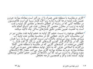 ‫گازی‬‫درمقایسه‬‫موازن‬ ‫معادله‬ ‫است‬ ‫بزرگتر‬ ‫ان‬ ‫با‬ ‫همراه‬ ‫نفتی‬ ‫منطقه‬ ‫با‬‫و‬ ‫جرم‬ ‫ه‬
‫فشار‬ ‫افت‬ ‫زیرا‬ ‫ندارد‬ ‫کاربرد‬ ‫درجا‬ ‫اولیه‬ ‫نفت‬ ‫تعیین‬‫بسیا‬‫است‬ ‫کم‬‫ه‬‫اچینسون‬
‫داده‬ ‫خطای‬ ‫اثر‬ ‫زمینه‬ ‫در‬ ‫که‬ ‫کمی‬ ‫مطالعه‬ ‫در‬‫بر‬ ‫ها‬‫مقادی‬‫نفت‬ ‫و‬ ‫اولیه‬ ‫گاز‬
‫گاز‬ ‫حجمی‬ ‫مخازن‬ ‫در‬ ‫ترتیب‬ ‫به‬ ‫اولیه‬‫ومخازن‬‫داده‬ ‫انجام‬ ‫اشباع‬ ‫غیر‬ ‫نفت‬
‫تعیین‬ ‫اهمیت‬ ‫به‬ ‫است‬‫مقدیر‬‫فشار‬ ‫دقیق‬‫میک‬ ‫تاکید‬ ‫چاه‬ ‫ساکن‬ ‫های‬‫ند‬.
‫د‬ ‫نیز‬ ‫مخزن‬ ‫نفت‬ ‫اولیه‬ ‫حجم‬ ‫به‬ ‫اولیه‬ ‫گاز‬ ‫حجم‬ ‫نسبت‬ ‫رد‬ ‫موجود‬ ‫خطاهای‬‫ر‬
‫دارند‬ ‫تاثیر‬ ‫محاسبات‬ ‫این‬.‫خطایی‬‫آ‬ ‫اولیه‬ ‫نفت‬ ‫مقادیر‬ ‫محاسبه‬ ‫در‬ ‫که‬‫ب‬
‫ورودی‬‫وفشار‬‫می‬ ‫بروز‬‫نماید‬.‫بااندازه‬‫افزایش‬ ‫نسبت‬ ‫این‬‫می‬‫یا‬‫بد‬.‫زیر‬‫همان‬ ‫ا‬
‫گفتیم‬ ‫قبل‬ ‫پاراگراف‬ ‫در‬ ‫که‬ ‫طور‬‫گنبدهای‬‫ف‬ ‫افت‬ ‫اثر‬ ‫بزرگتر‬ ‫گازی‬‫را‬ ‫شار‬
‫می‬ ‫کاهش‬‫دهند‬.‫در‬‫گنبد‬‫های‬‫گازیی‬‫ک‬ ‫نفتی‬ ‫منطقه‬ ‫با‬ ‫مقایسه‬ ‫در‬ ‫که‬‫امال‬
‫بزرگترند‬‫صور‬ ‫نفتی‬ ‫منطقه‬ ‫تولید‬ ‫دلیل‬ ‫به‬ ‫که‬ ‫جزئی‬ ‫اصالحی‬ ‫با‬‫می‬ ‫ت‬‫گیرد‬.
‫می‬ ‫میل‬ ‫گازی‬ ‫موازنه‬ ‫معادله‬ ‫به‬ ‫جرم‬ ‫موازنه‬ ‫معادله‬‫کند‬.‫مقدار‬m‫ازداده‬‫های‬
‫مغزه‬‫ونمودار‬‫دست‬ ‫به‬‫می‬‫اید‬‫داده‬ ‫این‬ ‫که‬‫خالص‬ ‫حجم‬ ‫تعیین‬ ‫در‬ ‫ها‬‫توده‬‫های‬
‫نفت‬ ‫کننده‬ ‫تولید‬‫وگاز‬‫تخلخل‬ ‫درجه‬ ‫همچنین‬ ‫و‬
‫بهار‬93 ‫دو‬ ‫مخزن‬ ‫مهندسی‬ ‫درس‬ 107
 