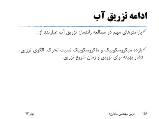 ‫آب‬ ‫تزریق‬ ‫ادامه‬
‫از‬ ‫عبارتند‬ ‫آب‬ ‫تزریق‬ ‫راندمان‬ ‫مطالعه‬ ‫در‬ ‫مهم‬ ‫پارامترهای‬:
‫بازده‬‫میکروسکوپیک‬‫و‬‫ماکروسکوپیک‬‫الگوی‬ ،‫تحرک‬ ‫نسبت‬،‫تزریق‬
‫تزریق‬ ‫شروع‬ ‫زمان‬ ‫و‬ ‫تزریق‬ ‫برای‬ ‫بهینه‬ ‫فشار‬.
‫بهار‬93 ‫مخازن‬ ‫مهندسی‬ ‫درس‬2 156
 