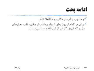 ‫بحث‬ ‫ادامه‬
‫مکانیسم‬ ‫در‬ ‫آب‬ ‫با‬ ‫متناوب‬ ‫و‬WAG‫باشد‬.
‫روش‬ ‫از‬ ‫کدام‬ ‫هر‬ ‫برای‬‫معیارهای‬ ‫نفت‬ ‫مخازن‬ ‫از‬ ‫برداشت‬ ‫ازدیاد‬ ‫های‬
‫نیست‬ ‫مستثنی‬ ‫قائده‬ ‫این‬ ‫از‬ ‫نیز‬ ‫گاز‬ ‫تزریق‬ ‫که‬ ‫داریم‬.
‫بهار‬93 ‫مخازن‬ ‫مهندسی‬ ‫درس‬2 182
 