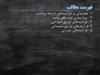 1-‫مقدمه‬‫بر‬ ‫ای‬‫فرآیند‬‫های‬‫برداشت‬ ‫ازدیاد‬
2-‫مانده‬ ‫باقی‬ ‫نفت‬ ‫سازی‬ ‫پویا‬
3-‫فرآیند‬‫های‬‫امتزاجی‬ ‫تزریق‬
4-‫فرآیند‬‫شیمیایی‬ ‫تزریق‬ ‫های‬
5-‫فرآیند‬‫های‬‫حرارتی‬
 