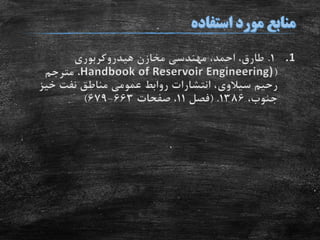 .11.‫هیدروکربوری‬ ‫مخازن‬ ‫مهندسی‬ ،‫احمد‬ ،‫طارق‬
(Handbook of Reservoir Engineering)،‫مترجم‬
‫رحیم‬‫سیالوی‬‫خی‬ ‫نفت‬ ‫مناطق‬ ‫عمومی‬ ‫روابط‬ ‫انتشارات‬ ،‫ز‬
،‫جنوب‬1386( .‫فصل‬11‫صفحات‬ ،663-679)
 