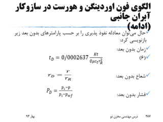 ‫سازوک‬ ‫در‬ ‫هورست‬ ‫و‬ ‫اوردینگن‬ ‫فون‬ ‫الگوی‬‫ار‬
‫جانبی‬ ‫آبران‬
(‫ادامه‬)
‫می‬ ‫حال‬‫بعد‬ ‫بدون‬ ‫پارامترهای‬ ‫حسب‬ ‫بر‬ ‫را‬ ‫پذیری‬ ‫نفوذ‬ ‫معادله‬ ‫توان‬‫زیر‬
‫کرد‬ ‫بازنویسی‬:
‫بعد‬ ‫بدون‬ ‫زمان‬:
(6)
‫بعد‬ ‫بدون‬ ‫شعاع‬:
‫بعد‬ ‫بدون‬ ‫فشار‬:
‫بهار‬93 ‫دو‬ ‫مخزن‬ ‫مهندسی‬ ‫درس‬ 387
 