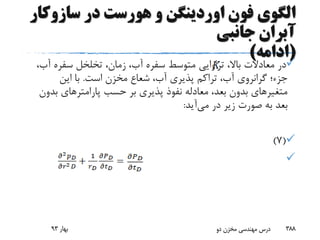 ‫سازوک‬ ‫در‬ ‫هورست‬ ‫و‬ ‫اوردینگن‬ ‫فون‬ ‫الگوی‬‫ار‬
‫جانبی‬ ‫آبران‬
(‫ادامه‬)
‫آب‬ ‫سفره‬ ‫تخلخل‬ ،‫زمان‬ ،‫آب‬ ‫سفره‬ ‫متوسط‬ ‫تراوایی‬ ،‫باال‬ ‫معادالت‬ ‫در‬،
‫است‬ ‫مخزن‬ ‫شعاع‬ ،‫آب‬ ‫پذیری‬ ‫تراکم‬ ،‫آب‬ ‫گرانروی‬ ‫جزء؛‬.‫این‬ ‫با‬
‫بد‬ ‫پارامترهای‬ ‫حسب‬ ‫بر‬ ‫پذیری‬ ‫نفوذ‬ ‫معادله‬ ،‫بعد‬ ‫بدون‬ ‫متغیرهای‬‫ون‬
‫می‬ ‫در‬ ‫زیر‬ ‫صورت‬ ‫به‬ ‫بعد‬‫آید‬:
(7)

‫بهار‬93 ‫دو‬ ‫مخزن‬ ‫مهندسی‬ ‫درس‬ 388
 