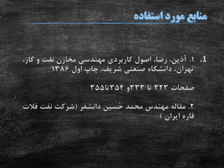 .11.،‫گاز‬ ‫و‬ ‫نفت‬ ‫مخازن‬ ‫مهندسی‬ ‫کاربردی‬ ‫اصول‬ ،‫رضا‬ ،‫آذین‬
‫اول‬ ‫چاپ‬ ،‫شریف‬ ‫صنعتی‬ ‫دانشگاه‬ ،‫تهران‬1386
‫صفحات‬323‫تا‬333‫و‬354‫تا‬355
2.‫حسین‬ ‫محمد‬ ‫مهندس‬ ‫مقاله‬‫دانشفر‬(‫فال‬ ‫نفت‬ ‫شرکت‬‫ت‬
‫ایران‬ ‫قاره‬)
 