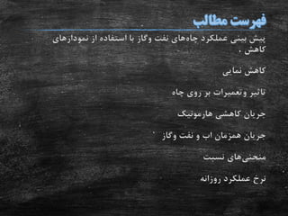 ‫چاه‬ ‫عملکرد‬ ‫بینی‬ ‫پیش‬‫نفت‬ ‫های‬‫وگاز‬‫نمودارهای‬ ‫از‬ ‫استفاده‬ ‫با‬
‫کاهش‬.
‫نمایی‬ ‫کاهش‬
‫تاثیر‬‫وتعمیرات‬‫چاه‬ ‫روی‬ ‫بر‬
‫کاهشی‬ ‫جریان‬‫هارمونیک‬
‫همزمان‬ ‫جریان‬‫اب‬‫نفت‬ ‫و‬‫وگاز‬
‫منحنی‬‫های‬‫نسبت‬
‫روزانه‬ ‫عملکرد‬ ‫نرخ‬
 