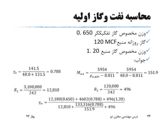 ‫اولیه‬ ‫وگاز‬ ‫نفت‬ ‫محاسبه‬
‫گاز‬ ‫مخصوص‬ ‫وزن‬‫تفکیکگر‬0. 650
‫منبع‬ ‫روزانه‬ ‫گاز‬120 MCF
‫منبع‬ ‫گاز‬ ‫مخصوص‬ ‫وزن‬1. 20
‫جواب‬:
‫بهار‬93 ‫دو‬ ‫مخزن‬ ‫مهندسی‬ ‫درس‬ 44
 