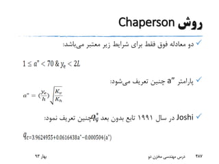 ‫روش‬Chaperson
‫می‬ ‫معتبر‬ ‫زیر‬ ‫شرایط‬ ‫برای‬ ‫فقط‬ ‫فوق‬ ‫معادله‬ ‫دو‬‫باشد‬:
‫پارامتر‬a”‫می‬ ‫تعریف‬ ‫چنین‬‫شود‬:
Joshi‫سال‬ ‫در‬1991‫نمود‬ ‫تعریف‬ ‫چنین‬ ‫را‬ ‫بعد‬ ‫بدون‬ ‫تابع‬:
‫بهار‬93 ‫دو‬ ‫مخزن‬ ‫مهندسی‬ ‫درس‬ 487
 