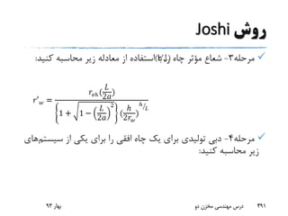 ‫روش‬Joshi
‫مرحله‬3-‫کنید‬ ‫محاسبه‬ ‫زیر‬ ‫معادله‬ ‫از‬ ‫استفاده‬ ‫با‬ ‫را‬ ‫چاه‬ ‫مؤثر‬ ‫شعاع‬:
‫مرحله‬4-‫سیس‬ ‫از‬ ‫یکی‬ ‫برای‬ ‫را‬ ‫افقی‬ ‫چاه‬ ‫یک‬ ‫برای‬ ‫تولیدی‬ ‫دبی‬‫تم‬‫های‬
‫کنید‬ ‫محاسبه‬ ‫زیر‬:
‫بهار‬93 ‫دو‬ ‫مخزن‬ ‫مهندسی‬ ‫درس‬ 491
 