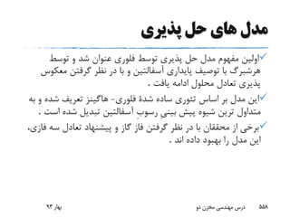 ‫پذیرى‬ ‫حل‬ ‫هاى‬ ‫مدل‬
‫توسط‬ ‫و‬ ‫شد‬ ‫عنوان‬ ‫فلورى‬ ‫توسط‬ ‫پذیرى‬ ‫حل‬ ‫مدل‬ ‫مفهوم‬ ‫اولین‬
‫م‬ ‫گرفتن‬ ‫نظر‬ ‫در‬ ‫با‬ ‫و‬ ‫آسفالتین‬ ‫پایدارى‬ ‫توصیف‬ ‫با‬ ‫هرشبرگ‬‫عکوس‬
‫یافت‬ ‫ادامه‬ ‫محلول‬ ‫تعادل‬ ‫پذیرى‬.
‫اساس‬ ‫بر‬ ‫مدل‬ ‫این‬‫فلورى‬ ‫شدة‬ ‫ساده‬ ‫تئورى‬-‫شده‬ ‫تعریف‬ ‫هاگینز‬‫به‬ ‫و‬
‫متداول‬‫شد‬ ‫تبدیل‬ ‫آسفالتین‬ ِ‫ب‬‫رسو‬ ِ‫ى‬‫بین‬ ‫پیش‬ ‫شیوه‬ ‫ترین‬‫است‬ ‫ه‬.
‫س‬ ‫تعادل‬ ‫پیشنهاد‬ ‫و‬ ‫گاز‬ ‫فاز‬ ‫گرفتن‬ ‫نظر‬ ‫در‬ ‫با‬ ‫محققان‬ ‫از‬ ‫برخى‬،‫فازى‬ ‫ه‬
‫اند‬ ‫داده‬ ‫بهبود‬ ‫را‬ ‫مدل‬ ‫این‬.
‫بهار‬93 ‫دو‬ ‫مخزن‬ ‫مهندسی‬ ‫درس‬ 558
 