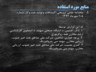 .1‫اکتشافات‬ ‫ترویجی‬ ‫علمی‬ ‫ماهنامه‬‫وتولید‬‫نفت‬‫وگاز‬/‫شماره‬
105/‫مهرماه‬1392
‫توسط‬ ‫گزارش‬ ‫این‬ ‫که‬:
1.‫د‬ ،‫افشین‬ ،‫تاتار‬‫انشگاه‬‫صنعتى‬‫د‬ ،‫سهند‬‫انشجوى‬‫کارشن‬‫اسى‬
‫مخازن‬ ‫ارشد‬‫هید‬‫روکربورى‬
2.‫پرچه‬‫خوارى‬‫شرکت‬ ،‫شاهین‬ ،‫ملى‬،‫جنوب‬ ‫خیز‬ ‫نفت‬ ‫مناطق‬
‫ارزیابى‬،‫مخازن‬‫مهند‬‫سى‬‫پتروفیزیک‬
3.‫کمری‬‫مصیب‬‫شرکت‬ ،‫ملى‬،‫جنوب‬ ‫خیز‬ ‫نفت‬ ‫مناطق‬‫ارزیابى‬
،‫مخازن‬‫مهند‬‫سى‬‫پتروفیزیک‬
 