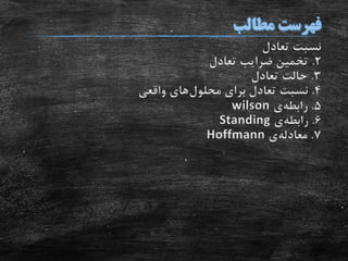 ‫تعادل‬ ‫نسبت‬
2.‫تعادل‬ ‫ضرایب‬ ‫تخمین‬
3.‫تعادل‬ ‫حالت‬
4.‫برای‬ ‫تعادل‬ ‫نسبت‬‫محلول‬‫های‬‫واقعی‬
5.‫رابطه‬‫ی‬wilson
6.‫رابطه‬‫ی‬Standing
7.‫معادله‬‫ی‬Hoffmann
 