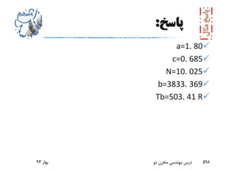 ‫پاسخ‬:
a=1. 80
c=0. 685
N=10. 025
b=3833. 369
Tb=503. 41 R
‫بهار‬93 ‫دو‬ ‫مخزن‬ ‫مهندسی‬ ‫درس‬ 598
 