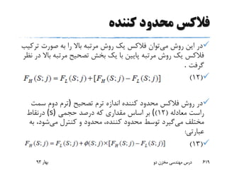 ‫کننده‬ ‫محدود‬ ‫فالکس‬
‫می‬ ‫روش‬ ‫این‬ ‫در‬‫تر‬ ‫صورت‬ ‫به‬ ‫را‬ ‫باال‬ ‫مرتبه‬ ‫روش‬ ‫یک‬ ‫فالکس‬ ‫توان‬‫کیب‬
‫ب‬ ‫مرتبه‬ ‫تصحیح‬ ‫بخش‬ ‫یک‬ ‫با‬ ‫پایین‬ ‫مرتبه‬ ‫روش‬ ‫یک‬ ‫فالکس‬‫نظر‬ ‫در‬ ‫اال‬
‫گرفت‬.
(12)
‫تصحیح‬ ‫ترم‬ ‫اندازه‬ ‫کننده‬ ‫محدود‬ ‫فالکس‬ ‫روش‬ ‫در‬)‫سمت‬ ‫دوم‬ ‫ترم‬
‫معادله‬ ‫راست‬(12)(‫حجمی‬ ‫درصد‬ ‫که‬ ‫مقداری‬ ‫اساس‬ ‫بر‬(s)‫درنقاط‬
‫می‬ ‫مختلف‬‫می‬ ‫کنترل‬ ‫و‬ ‫محدود‬ ،‫کننده‬ ‫محدود‬ ‫توسط‬ ‫گیرد‬‫ب‬ ،‫شود‬‫ه‬
‫عبارتی‬:
(13)
‫بهار‬93 ‫دو‬ ‫مخزن‬ ‫مهندسی‬ ‫درس‬ 619
 