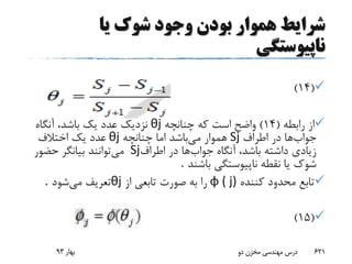 ‫یا‬ ‫شوک‬ ‫وجود‬ ‫بودن‬ ‫هموار‬ ‫شرایط‬
‫ناپیوستگی‬
(14)
‫رابطه‬ ‫از‬(14)‫چنانچه‬ ‫که‬ ‫است‬ ‫واضح‬θj‫آنگاه‬ ،‫باشد‬ ‫یک‬ ‫عدد‬ ‫نزدیک‬
‫جواب‬‫ها‬‫اطراف‬ ‫در‬Sj‫می‬ ‫هموار‬‫چنانچه‬ ‫اما‬ ‫باشد‬θj‫اختالف‬ ‫یک‬ ‫عدد‬
‫آنگاه‬ ،‫باشد‬ ‫داشته‬ ‫زیادی‬‫جواب‬‫ها‬‫اطراف‬ ‫در‬Sj‫می‬‫توانند‬‫حضور‬ ‫بیانگر‬
‫نقطه‬ ‫یا‬ ‫شوک‬‫ناپیوستگی‬‫باشند‬.
‫کننده‬ ‫محدود‬ ‫تابع‬φ ( j)‫از‬ ‫تابعی‬ ‫صورت‬ ‫به‬ ‫را‬θj‫می‬ ‫تعریف‬‫شود‬.
(15)
‫بهار‬93 ‫دو‬ ‫مخزن‬ ‫مهندسی‬ ‫درس‬ 621
 