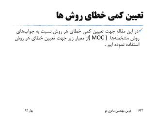 ‫ها‬ ‫روش‬ ‫خطای‬ ‫کمی‬ ‫تعیین‬
‫جواب‬ ‫به‬ ‫نسبت‬ ‫روش‬ ‫هر‬ ‫خطای‬ ‫کمی‬ ‫تعیین‬ ‫جهت‬ ‫مقاله‬ ‫این‬ ‫در‬‫های‬
‫مشخصه‬ ‫روش‬‫ها‬( MOC )‫روش‬ ‫هر‬ ‫خطای‬ ‫تعیین‬ ‫جهت‬ ‫زیر‬ ‫معیار‬ ‫از‬
‫ایم‬ ‫نموده‬ ‫استفاده‬.
‫بهار‬93 ‫دو‬ ‫مخزن‬ ‫مهندسی‬ ‫درس‬ 643
 