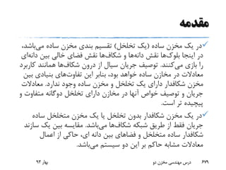 ‫مقدمه‬
‫ساده‬ ‫مخزن‬ ‫یک‬ ‫در‬(‫تخلخل‬ ‫یک‬)‫می‬ ‫ساده‬ ‫مخزن‬ ‫بندی‬ ‫تقسیم‬‫باش‬،‫د‬
‫اینجا‬ ‫در‬‫بلوک‬‫ها‬‫نقش‬‫دانه‬‫ها‬‫و‬‫شکاف‬‫ها‬‫بین‬ ‫خالی‬ ‫فضای‬ ‫نقش‬‫دا‬‫نه‬‫ای‬
‫می‬ ‫بازی‬ ‫را‬‫کنند‬.‫درون‬ ‫از‬ ‫سیال‬ ‫جریان‬ ‫توصیف‬‫شکاف‬‫ها‬‫ک‬ ‫همانند‬‫اربرد‬
‫تفاوت‬ ‫این‬ ‫بنابر‬ ،‫بود‬ ‫خواهد‬ ‫ساده‬ ‫مخازن‬ ‫در‬ ‫معادالت‬‫ب‬ ‫بنیادی‬ ‫های‬‫ین‬
‫مخزن‬‫شکافدار‬‫ندارد‬ ‫وجود‬ ‫ساده‬ ‫مخزن‬ ‫و‬ ‫تخلخل‬ ‫یک‬ ‫دارای‬.‫معادالت‬
‫و‬ ‫متفاوت‬ ‫دوگانه‬ ‫تخلخل‬ ‫دارای‬ ‫مخازن‬ ‫در‬ ‫آنها‬ ‫خواص‬ ‫توصیف‬ ‫و‬ ‫جریان‬
‫است‬ ‫تر‬ ‫پیچیده‬.
‫مخزن‬ ‫یک‬ ‫در‬‫شکافدار‬‫ساده‬ ‫متخلخل‬ ‫مخزن‬ ‫یک‬ ‫یا‬ ‫تخلخل‬ ‫بدون‬
‫شبکه‬ ‫طریق‬ ‫از‬ ‫فقط‬ ‫جریان‬‫شکاف‬‫ها‬‫می‬‫باشد‬.‫یک‬ ‫بین‬ ‫مقایسه‬‫سازند‬
‫شکافدار‬‫اعمال‬ ‫از‬ ‫حاکی‬ ،‫ای‬ ‫دانه‬ ‫بین‬ ‫فضاهای‬ ‫و‬ ‫متخلخل‬ ‫ساده‬
‫می‬ ‫سیستم‬ ‫دو‬ ‫این‬ ‫بر‬ ‫حاکم‬ ‫مشابه‬ ‫معادالت‬‫باشد‬.
‫بهار‬93 ‫دو‬ ‫مخزن‬ ‫مهندسی‬ ‫درس‬ 679
 