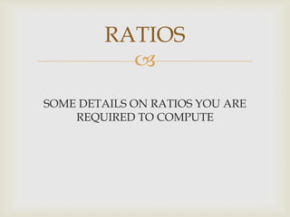 
SOME DETAILS ON RATIOS YOU ARE
REQUIRED TO COMPUTE
RATIOS
 