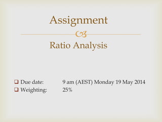 
 Due date: 9 am (AEST) Monday 19 May 2014
 Weighting: 25%
Assignment
Ratio Analysis
 