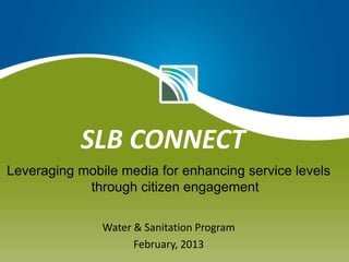 SLB CONNECT
Leveraging mobile media for enhancing service levels
through citizen engagement
Water & Sanitation Program
February, 2013

 
